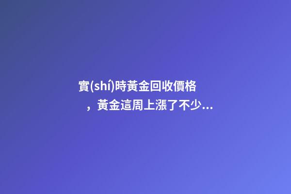 實(shí)時黃金回收價格，黃金這周上漲了不少!回收達(dá)到了440每克!有需要的粉...-第1張-觀點(diǎn)-玄機(jī)派